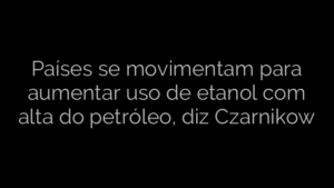 ​Países se movimentam para aumentar uso de etanol com alta do petróleo, diz Czarnikow 